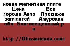 новая магнитная плита › Цена ­ 10 000 - Все города Авто » Продажа запчастей   . Амурская обл.,Благовещенский р-н